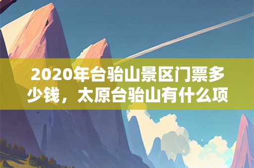 2020年台骀山景区门票多少钱，太原台骀山有什么项目