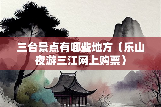 三台景点有哪些地方（乐山夜游三江网上购票）