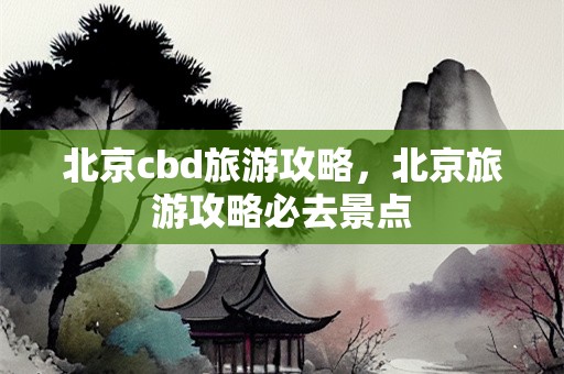 北京cbd旅游攻略，北京旅游攻略必去景点