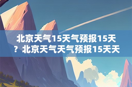 北京天气15天气预报15天？北京天气天气预报15天天气