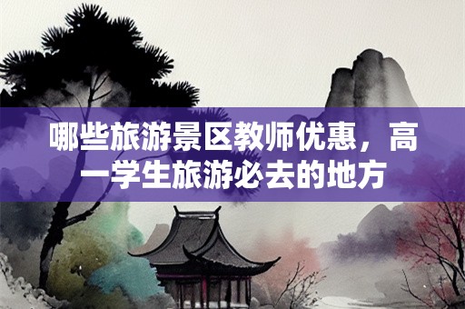 哪些旅游景区教师优惠，高一学生旅游必去的地方