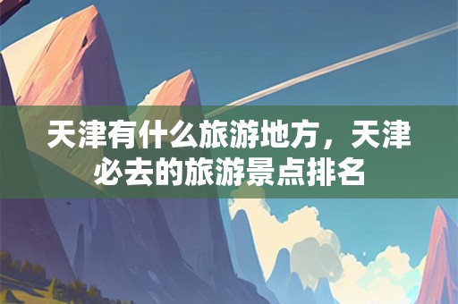 天津有什么旅游地方，天津必去的旅游景点排名