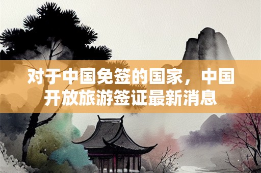 对于中国免签的国家，中国开放旅游签证最新消息