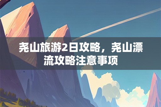 尧山旅游2日攻略，尧山漂流攻略注意事项