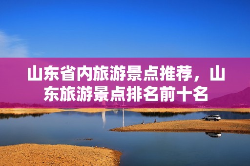 山东省内旅游景点推荐，山东旅游景点排名前十名