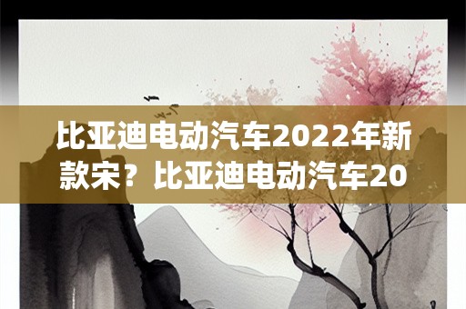 比亚迪电动汽车2022年新款宋？比亚迪电动汽车2022年新款宋plas