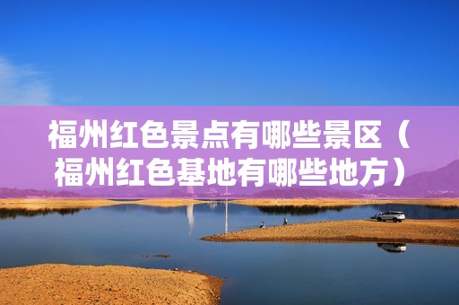 福州红色景点有哪些景区（福州红色基地有哪些地方）