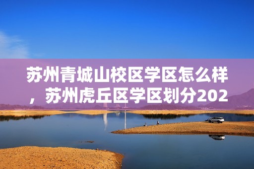 苏州青城山校区学区怎么样，苏州虎丘区学区划分2023