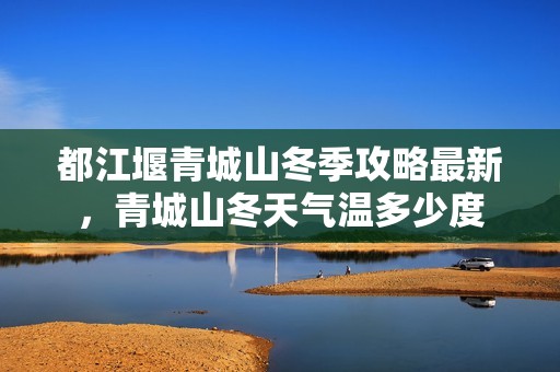 都江堰青城山冬季攻略最新，青城山冬天气温多少度