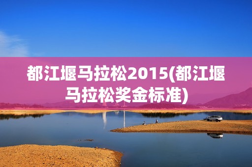 都江堰马拉松2015(都江堰马拉松奖金标准)