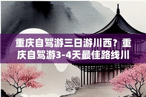 重庆自驾游三日游川西？重庆自驾游3-4天最佳路线川西