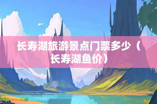 长寿湖旅游景点门票多少（长寿湖鱼价）