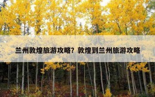 兰州敦煌旅游攻略？敦煌到兰州旅游攻略