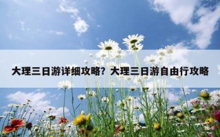 大理三日游详细攻略？大理三日游自由行攻略