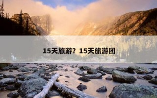 15天旅游？15天旅游团