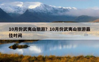 10月份武夷山旅游？10月份武夷山旅游最佳时间