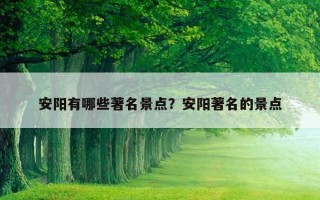 安阳有哪些著名景点？安阳著名的景点