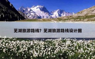 芜湖旅游路线？芜湖旅游路线设计图